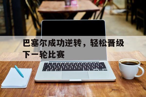 九游APP官网-巴塞尔成功逆转,轻松晋级下一轮比赛是什么